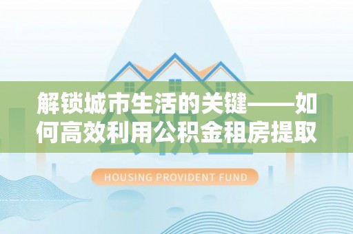 新郑解锁城市生活的关键——如何高效利用公积金租房提取实现居住自由