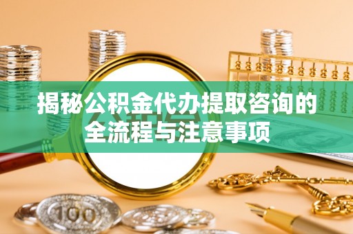 新郑揭秘公积金代办提取咨询的全流程与注意事项