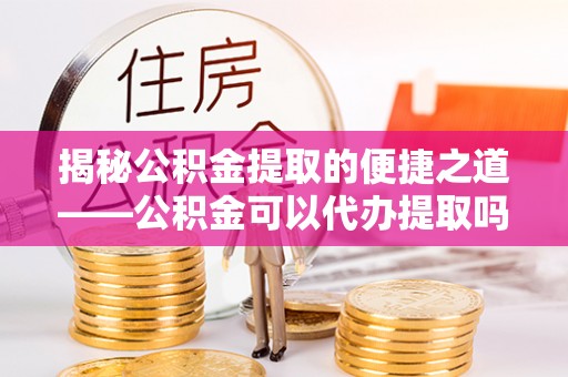 新郑揭秘公积金提取的便捷之道——公积金可以代办提取吗？