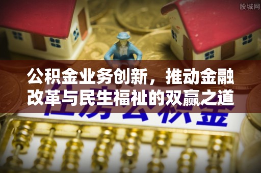 新郑公积金业务创新，推动金融改革与民生福祉的双赢之道