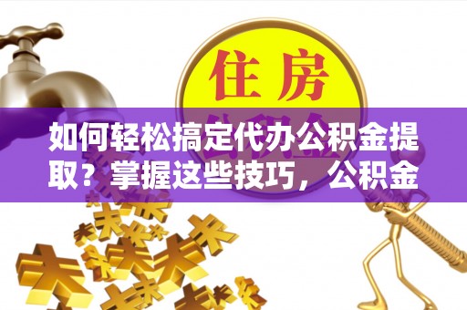 新郑如何轻松搞定代办公积金提取？掌握这些技巧，公积金到手不是梦！