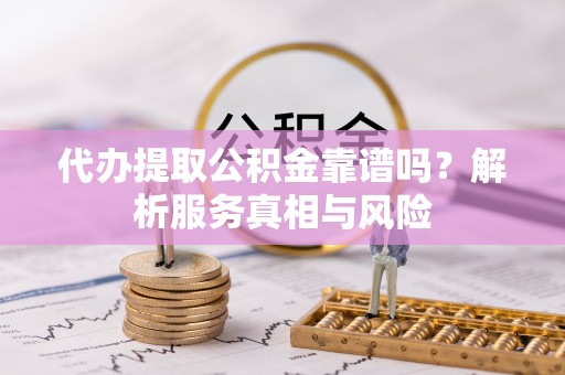 新郑代办提取公积金靠谱吗？解析服务真相与风险