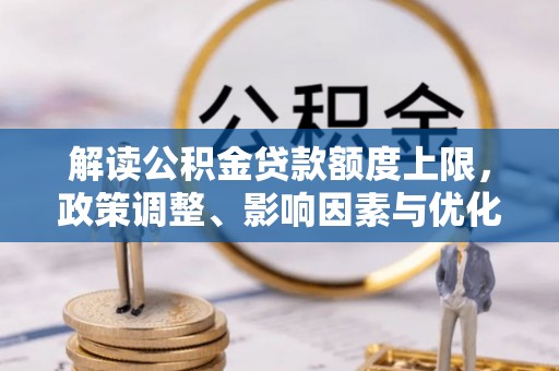 新郑解读公积金贷款额度上限，政策调整、影响因素与优化策略