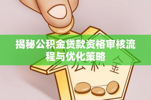 新郑揭秘公积金贷款资格审核流程与优化策略