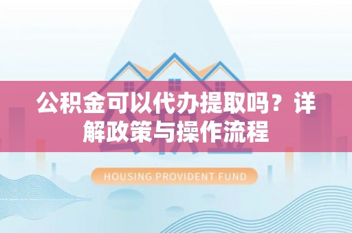 新郑公积金可以代办提取吗？详解政策与操作流程
