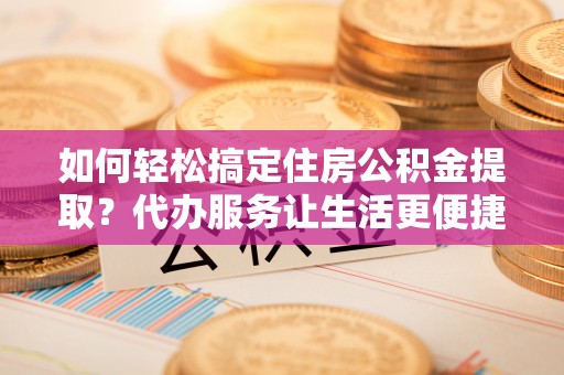 新郑如何轻松搞定住房公积金提取？代办服务让生活更便捷