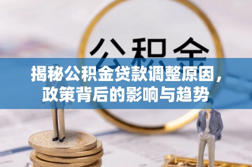 新郑揭秘公积金贷款调整原因，政策背后的影响与趋势