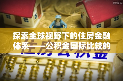 新郑探索全球视野下的住房金融体系——公积金国际比较的深度解析