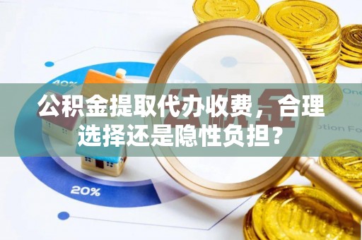 新郑公积金提取代办收费，合理选择还是隐性负担？