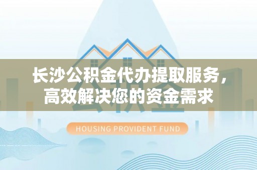 新郑长沙公积金代办提取服务，高效解决您的资金需求