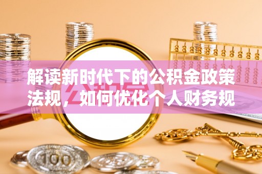 新郑解读新时代下的公积金政策法规，如何优化个人财务规划