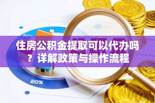 新郑住房公积金提取可以代办吗？详解政策与操作流程