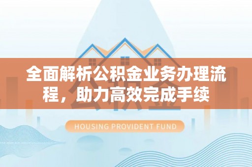新郑全面解析公积金业务办理流程，助力高效完成手续