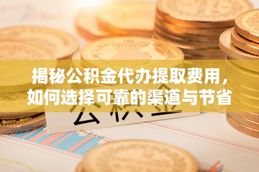 新郑揭秘公积金代办提取费用，如何选择可靠的渠道与节省成本