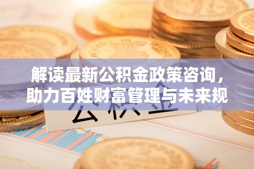 新郑解读最新公积金政策咨询，助力百姓财富管理与未来规划