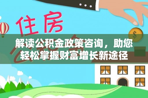 新郑解读公积金政策咨询，助您轻松掌握财富增长新途径