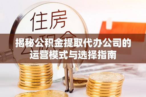 新郑揭秘公积金提取代办公司的运营模式与选择指南