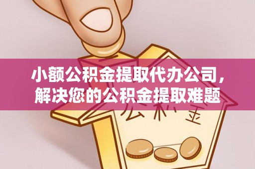 新郑小额公积金提取代办公司，解决您的公积金提取难题