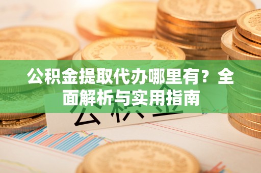新郑公积金提取代办哪里有？全面解析与实用指南