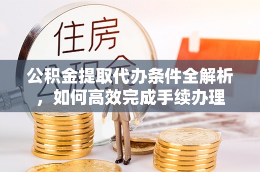 新郑公积金提取代办条件全解析，如何高效完成手续办理