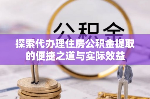 新郑探索代办理住房公积金提取的便捷之道与实际效益