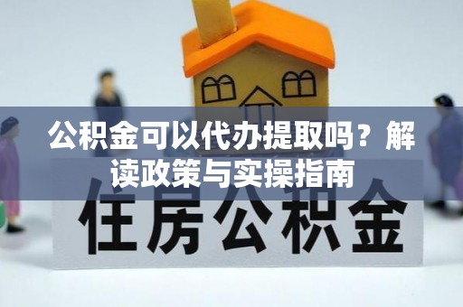 新郑公积金可以代办提取吗？解读政策与实操指南