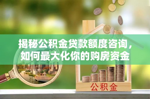 新郑揭秘公积金贷款额度咨询，如何最大化你的购房资金