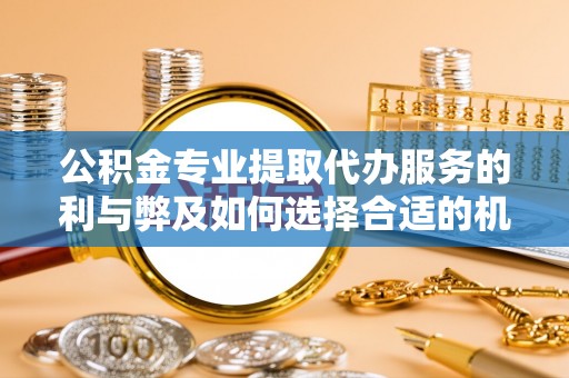 新郑公积金专业提取代办服务的利与弊及如何选择合适的机构