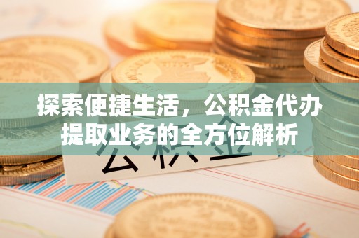 新郑探索便捷生活，公积金代办提取业务的全方位解析