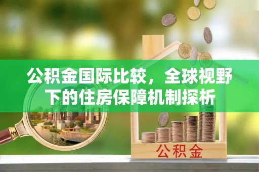 新郑公积金国际比较，全球视野下的住房保障机制探析