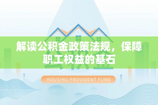 新郑解读公积金政策法规，保障职工权益的基石