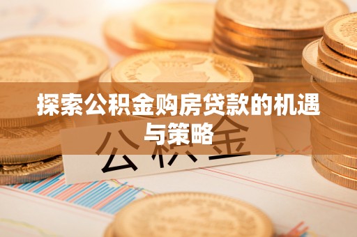 新郑探索公积金购房贷款的机遇与策略