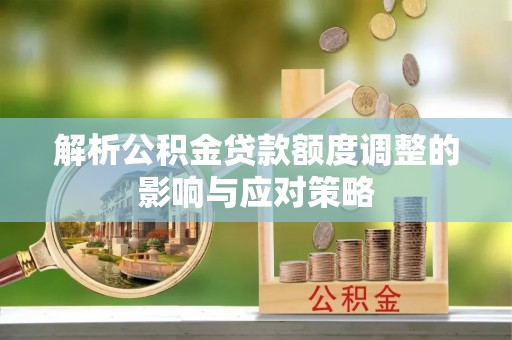 新郑解析公积金贷款额度调整的影响与应对策略