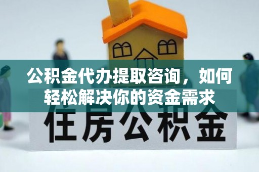 新郑公积金代办提取咨询，如何轻松解决你的资金需求
