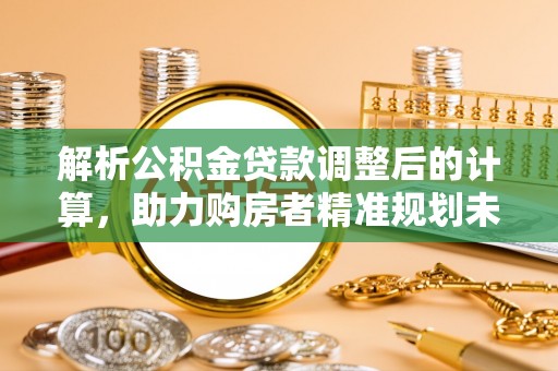 新郑解析公积金贷款调整后的计算，助力购房者精准规划未来