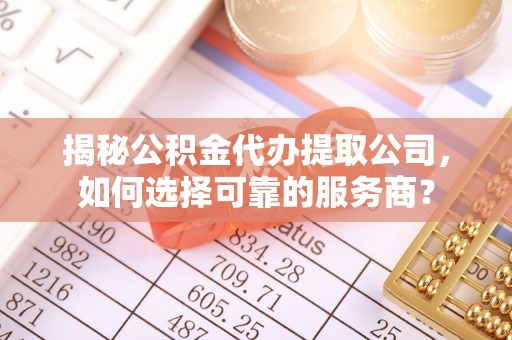 新郑揭秘公积金代办提取公司，如何选择可靠的服务商？