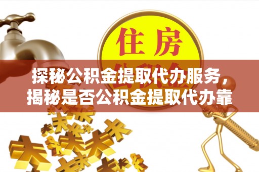 新郑探秘公积金提取代办服务，揭秘是否公积金提取代办靠谱吗？