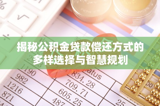 新郑揭秘公积金贷款偿还方式的多样选择与智慧规划
