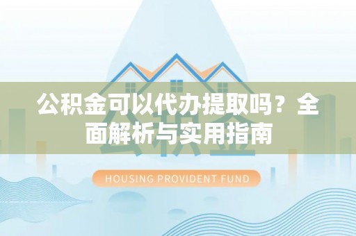 新郑公积金可以代办提取吗？全面解析与实用指南