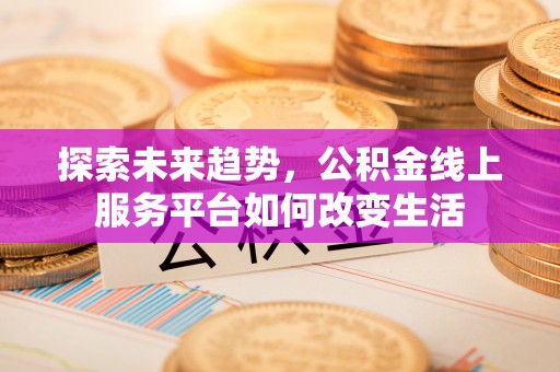 新郑探索未来趋势，公积金线上服务平台如何改变生活
