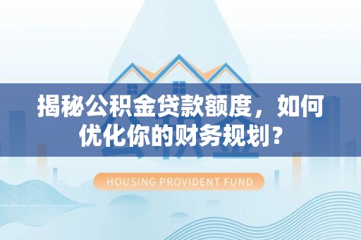 新郑揭秘公积金贷款额度，如何优化你的财务规划？