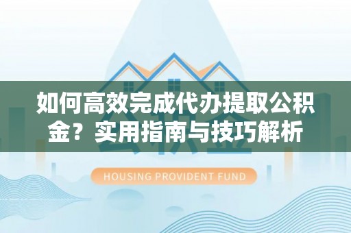 新郑如何高效完成代办提取公积金？实用指南与技巧解析