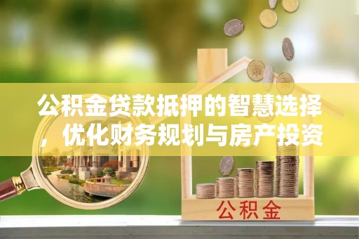 新郑公积金贷款抵押的智慧选择，优化财务规划与房产投资