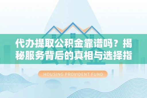 新郑代办提取公积金靠谱吗？揭秘服务背后的真相与选择指南