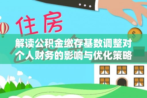 新郑解读公积金缴存基数调整对个人财务的影响与优化策略