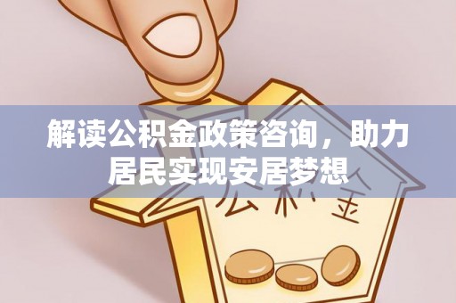 新郑解读公积金政策咨询，助力居民实现安居梦想