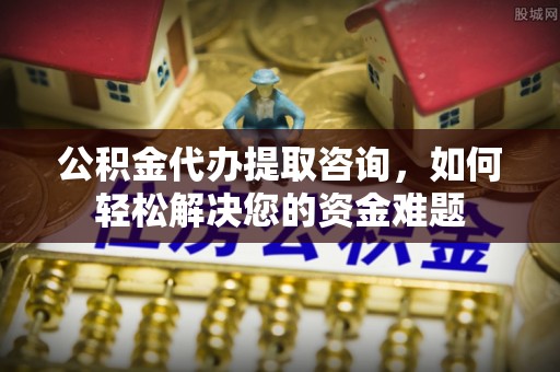 新郑公积金代办提取咨询，如何轻松解决您的资金难题