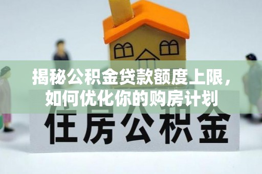 新郑揭秘公积金贷款额度上限，如何优化你的购房计划
