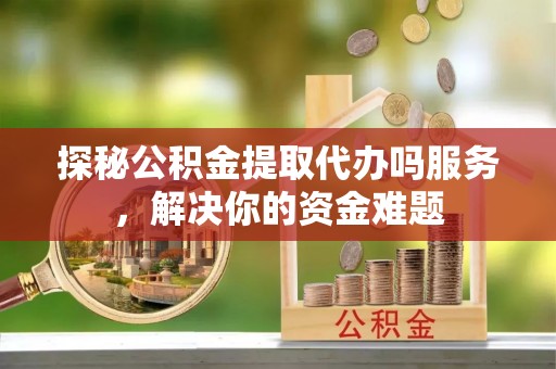 新郑探秘公积金提取代办吗服务，解决你的资金难题