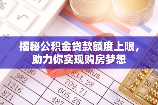 新郑揭秘公积金贷款额度上限，助力你实现购房梦想
